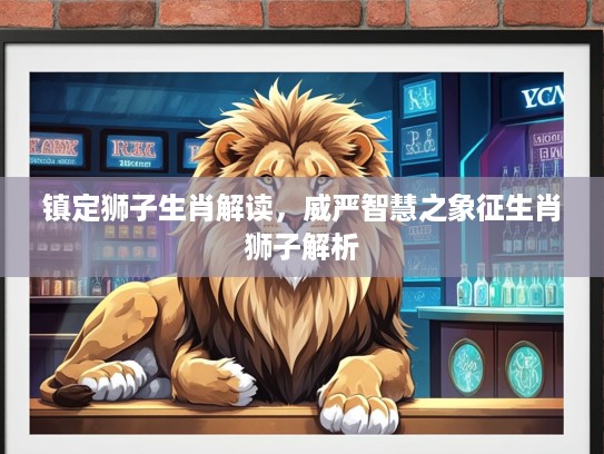 镇定狮子生肖解读，威严智慧之象征生肖狮子解析