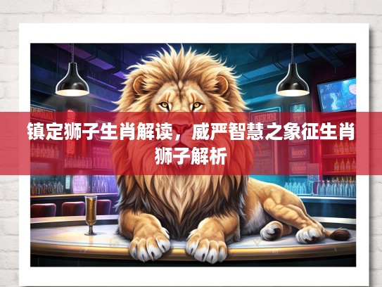镇定狮子生肖解读，威严智慧之象征生肖狮子解析