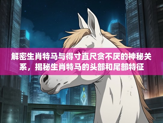 解密生肖特马与得寸直尺贪不厌的神秘关系，揭秘生肖特马的头部和尾部特征