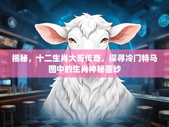 揭秘，十二生肖大哥传奇，探寻冷门特马图中的生肖神秘面纱