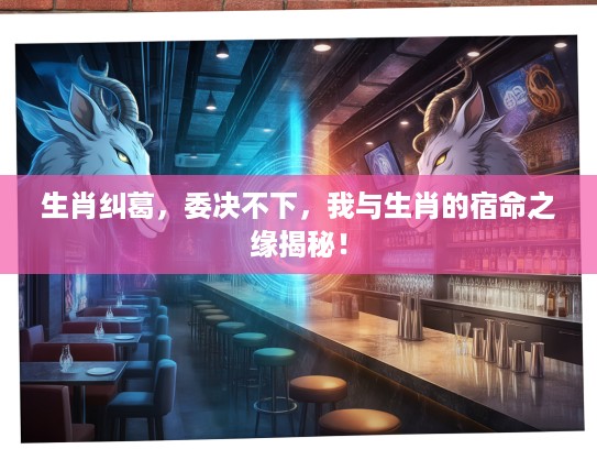 生肖纠葛，委决不下，我与生肖的宿命之缘揭秘！