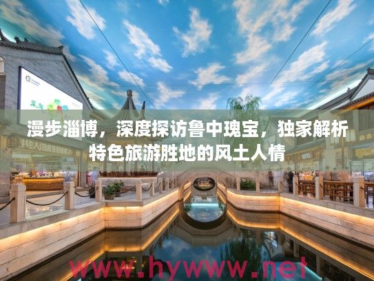 漫步淄博，深度探访鲁中瑰宝，独家解析特色旅游胜地的风土人情