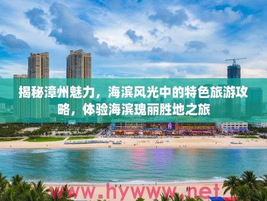 揭秘漳州魅力，海滨风光中的特色旅游攻略，体验海滨瑰丽胜地之旅