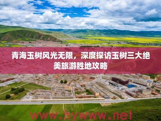青海玉树风光无限，深度探访玉树三大绝美旅游胜地攻略