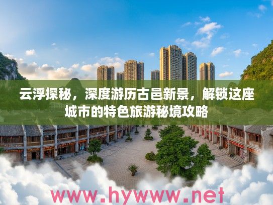 云浮探秘，深度游历古邑新景，解锁这座城市的特色旅游秘境攻略
