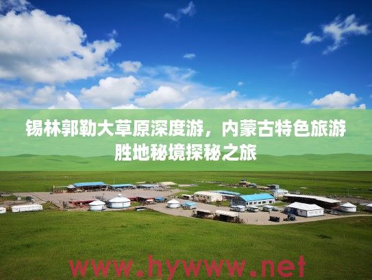 锡林郭勒大草原深度游，内蒙古特色旅游胜地秘境探秘之旅