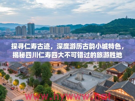 探寻仁寿古迹，深度游历古韵小城特色，揭秘四川仁寿四大不可错过的旅游胜地