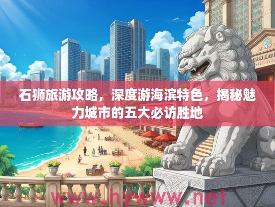 石狮旅游攻略，深度游海滨特色，揭秘魅力城市的五大必访胜地