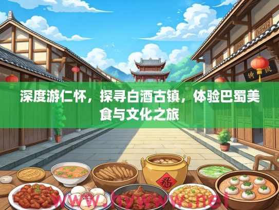 深度游仁怀，探寻白酒古镇，体验巴蜀美食与文化之旅