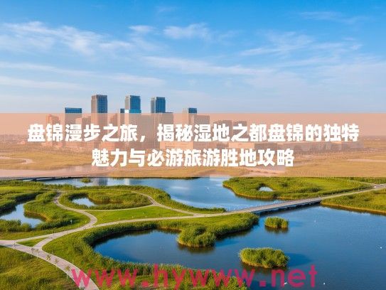 盘锦漫步之旅，揭秘湿地之都盘锦的独特魅力与必游旅游胜地攻略