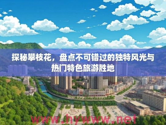探秘攀枝花，盘点不可错过的独特风光与热门特色旅游胜地