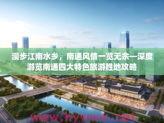 漫步江南水乡，南通风情一览无余—深度游览南通四大特色旅游胜地攻略