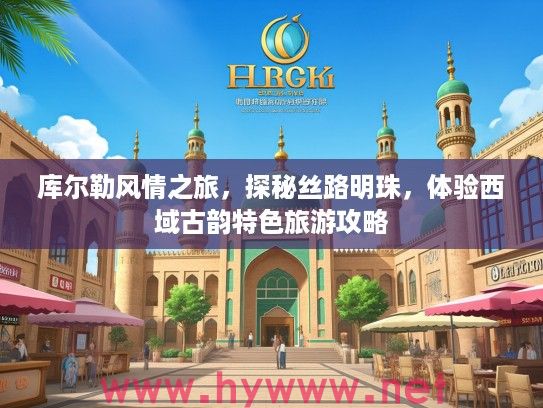 库尔勒风情之旅，探秘丝路明珠，体验西域古韵特色旅游攻略
