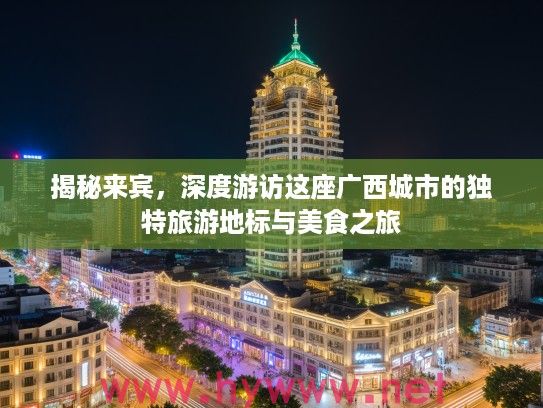 揭秘来宾，深度游访这座广西城市的独特旅游地标与美食之旅
