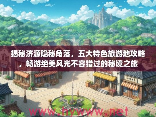 揭秘济源隐秘角落，五大特色旅游地攻略，畅游绝美风光不容错过的秘境之旅