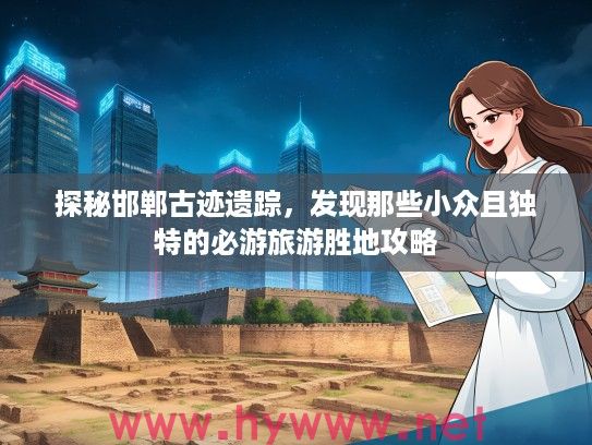 探秘邯郸古迹遗踪，发现那些小众且独特的必游旅游胜地攻略