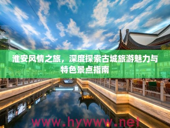 淮安风情之旅，深度探索古城旅游魅力与特色景点指南