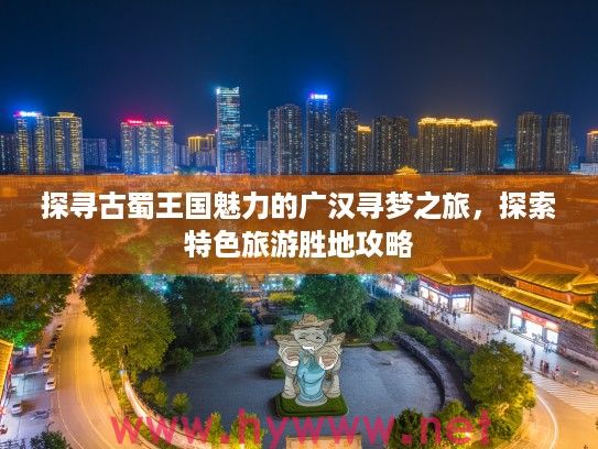 探寻古蜀王国魅力的广汉寻梦之旅，探索特色旅游胜地攻略