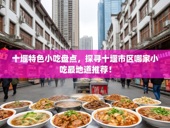 十堰特色小吃盘点，探寻十堰市区哪家小吃最地道推荐！