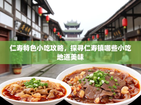 仁寿特色小吃攻略，探寻仁寿镇哪些小吃地道美味