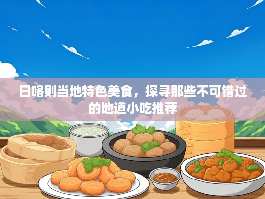 日喀则当地特色美食，探寻那些不可错过的地道小吃推荐