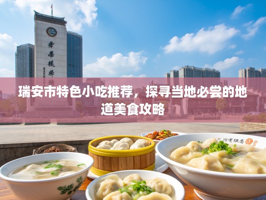 瑞安市特色小吃推荐，探寻当地必尝的地道美食攻略