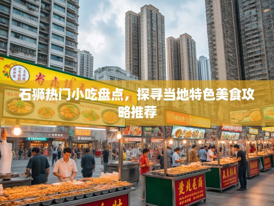 石狮热门小吃盘点，探寻当地特色美食攻略推荐