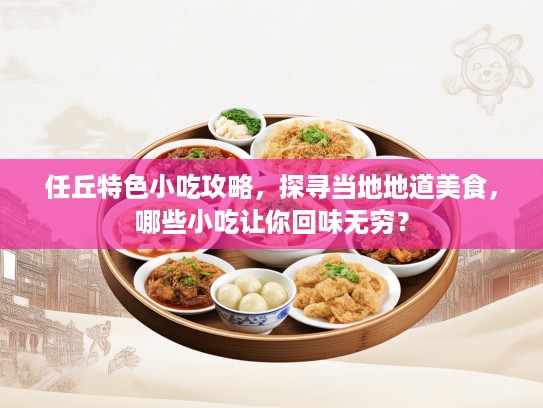 任丘特色小吃攻略，探寻当地地道美食，哪些小吃让你回味无穷？