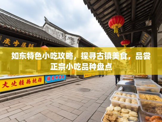 如东特色小吃攻略，探寻古镇美食，品尝正宗小吃品种盘点