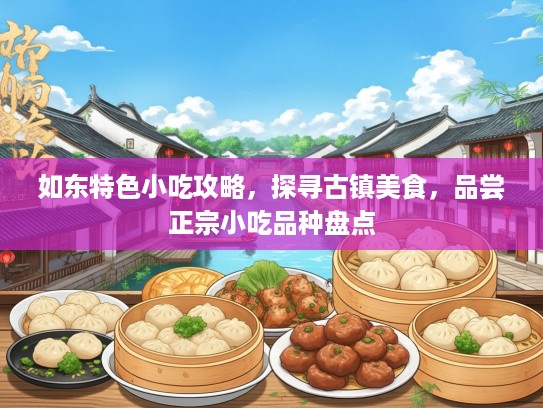 如东特色小吃攻略，探寻古镇美食，品尝正宗小吃品种盘点