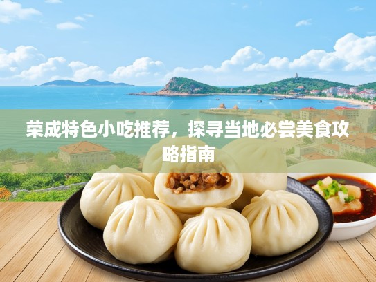 荣成特色小吃推荐，探寻当地必尝美食攻略指南
