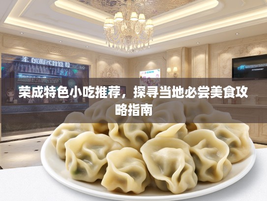 荣成特色小吃推荐，探寻当地必尝美食攻略指南