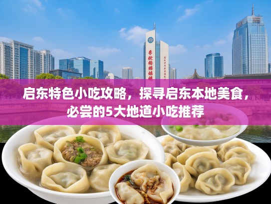 启东特色小吃攻略，探寻启东本地美食，必尝的5大地道小吃推荐