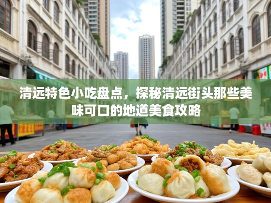 清远特色小吃盘点，探秘清远街头那些美味可口的地道美食攻略
