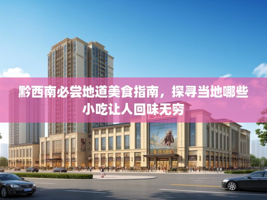 黔西南必尝地道美食指南，探寻当地哪些小吃让人回味无穷