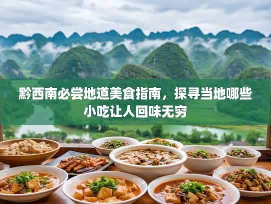 黔西南必尝地道美食指南，探寻当地哪些小吃让人回味无穷