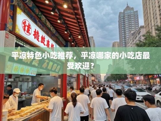 平凉特色小吃推荐，平凉哪家的小吃店最受欢迎？