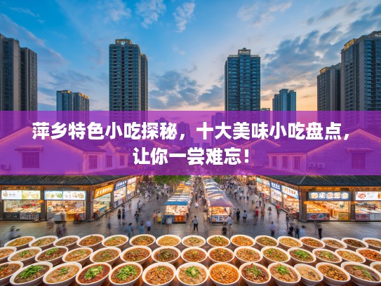 萍乡特色小吃探秘，十大美味小吃盘点，让你一尝难忘！