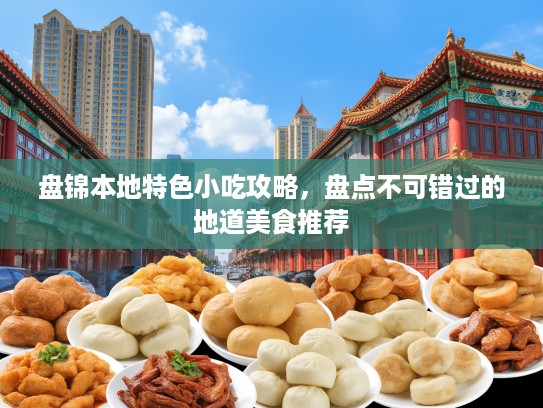 盘锦本地特色小吃攻略，盘点不可错过的地道美食推荐