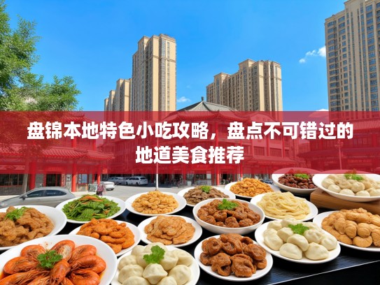 盘锦本地特色小吃攻略，盘点不可错过的地道美食推荐