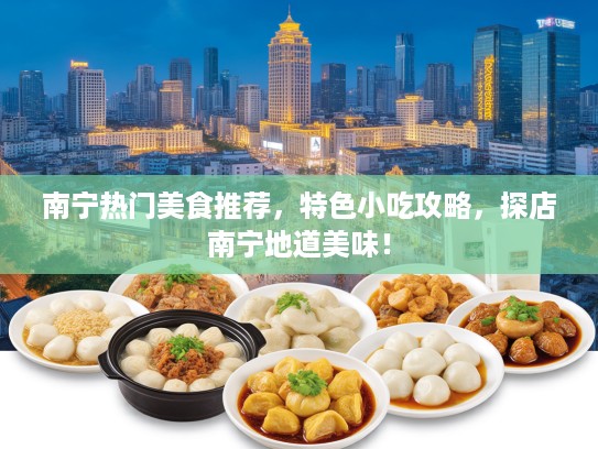 南宁热门美食推荐，特色小吃攻略，探店南宁地道美味！