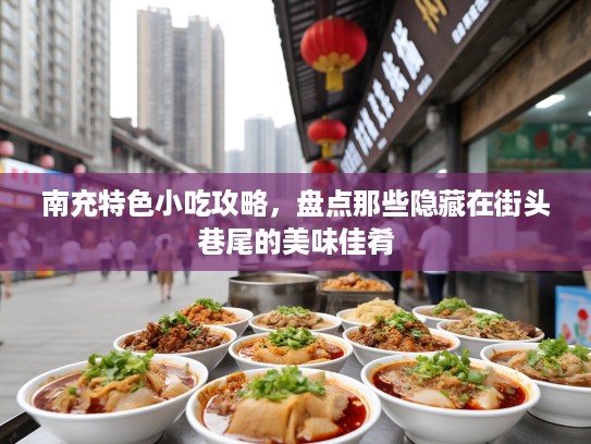 南充特色小吃攻略，盘点那些隐藏在街头巷尾的美味佳肴