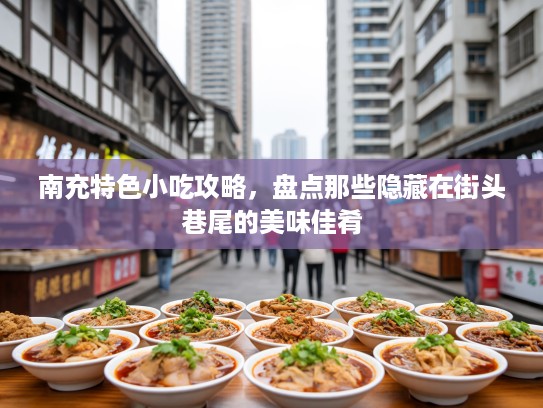 南充特色小吃攻略，盘点那些隐藏在街头巷尾的美味佳肴