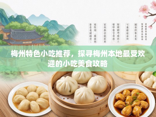 梅州特色小吃推荐，探寻梅州本地最受欢迎的小吃美食攻略