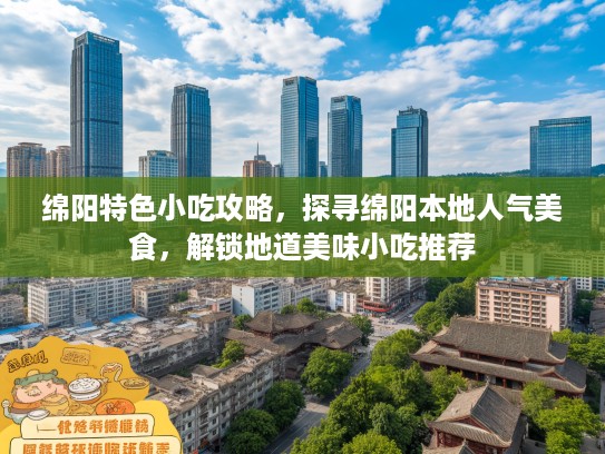 绵阳特色小吃攻略，探寻绵阳本地人气美食，解锁地道美味小吃推荐