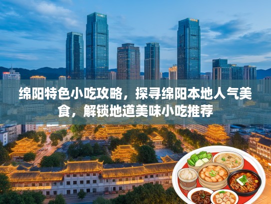 绵阳特色小吃攻略，探寻绵阳本地人气美食，解锁地道美味小吃推荐