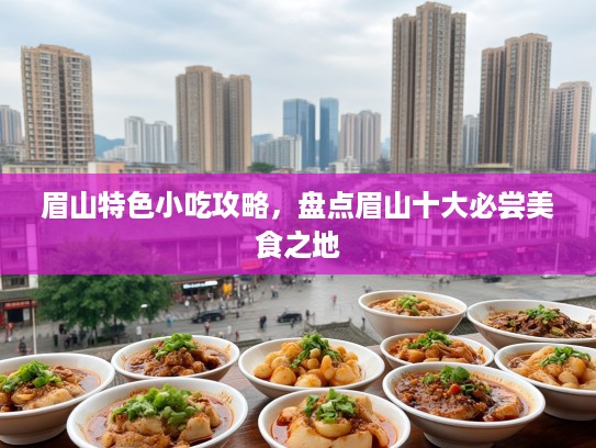 眉山特色小吃攻略，盘点眉山十大必尝美食之地
