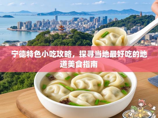 宁德特色小吃攻略，探寻当地最好吃的地道美食指南