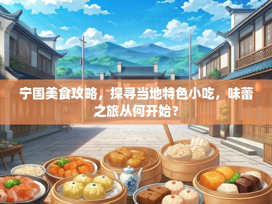 宁国美食攻略，探寻当地特色小吃，味蕾之旅从何开始？