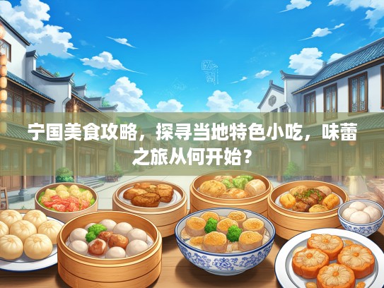 宁国美食攻略，探寻当地特色小吃，味蕾之旅从何开始？